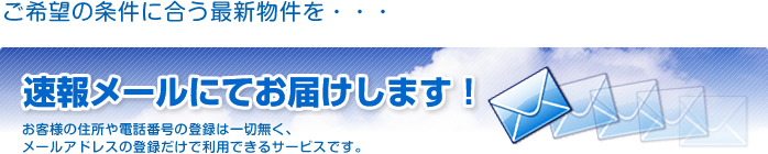 ご希望の条件に合う最新物件を・・・速報メールにてお届けします!